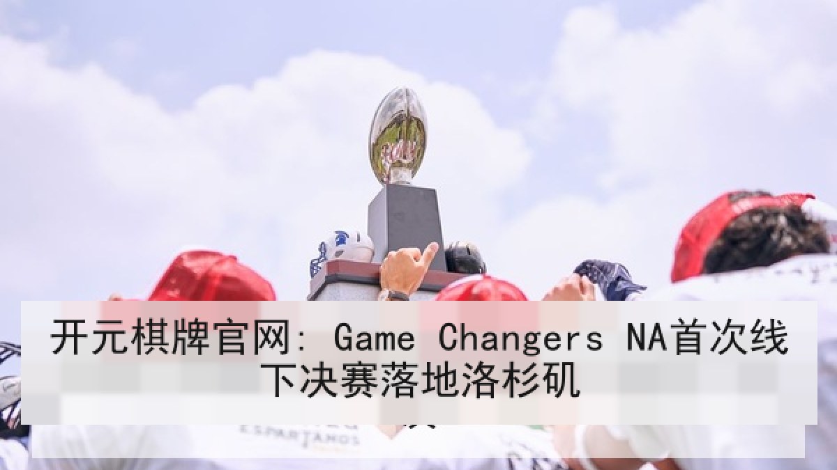 开元棋牌官网: Game Changers NA首次线下决赛落地洛杉矶 开元棋牌官网: Game Changers NA首次线下决赛落地洛杉矶