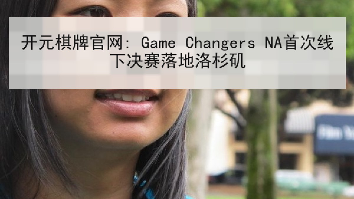 开元棋牌官网: Game Changers NA首次线下决赛落地洛杉矶