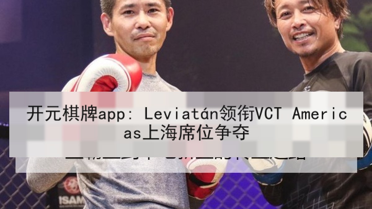 开元棋牌app: Leviatán领衔VCT Americas上海席位争夺 开元棋牌app: Leviatán领衔VCT Americas上海席位争夺
