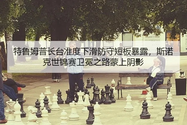 特鲁姆普长台准度下滑防守短板暴露，斯诺克世锦赛卫冕之路蒙上阴影