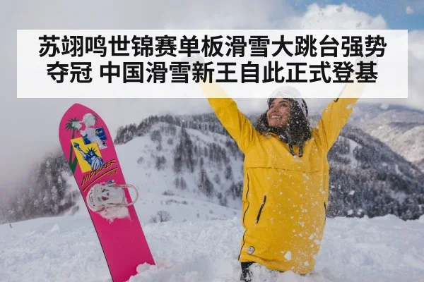 苏翊鸣世锦赛单板滑雪大跳台强势夺冠 中国滑雪新王自此正式登基