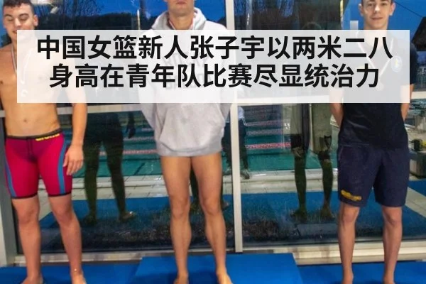 中国女篮新人张子宇以两米二八身高在青年队比赛尽显统治力