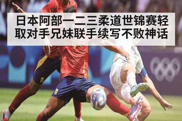 日本阿部一二三柔道世锦赛轻取对手兄妹联手续写不败神话