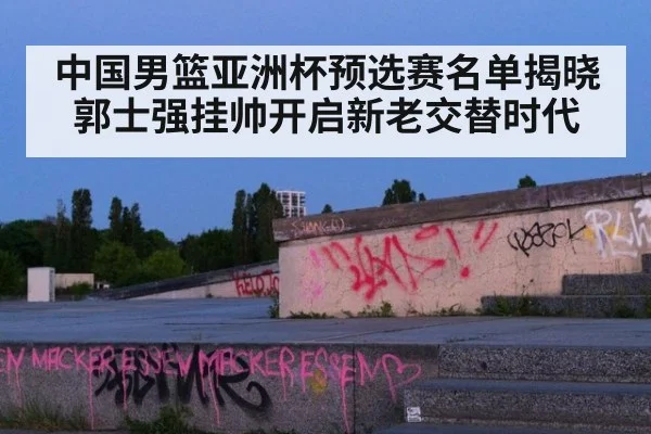 中国男篮亚洲杯预选赛名单揭晓 郭士强挂帅开启新老交替时代