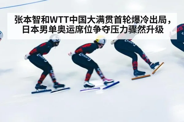 张本智和WTT中国大满贯首轮爆冷出局，日本男单奥运席位争夺压力骤然升级