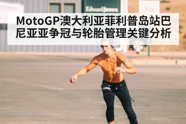 MotoGP澳大利亚菲利普岛站巴尼亚亚争冠与轮胎管理关键分析